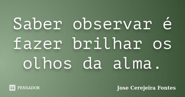 Saber observar é fazer brilhar os olhos da alma.... Frase de jose cerejeira fontes.