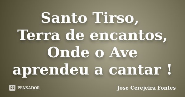 Santo Tirso, Terra de encantos, Onde o Ave aprendeu a cantar !... Frase de Jose Cerejeira Fontes.