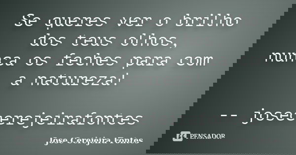 Se queres ver o brilho dos teus olhos, nunca os feches para com a natureza! -- josecerejeirafontes... Frase de jose cerejeira fontes.