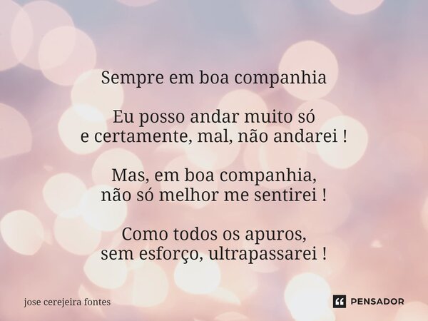 ⁠ Sempre em boa companhia Eu posso andar muito só e certamente, mal, não andarei ! Mas, em boa companhia, não só melhor me sentirei ! Como todos os apuros, sem ... Frase de Jose Cerejeira Fontes.