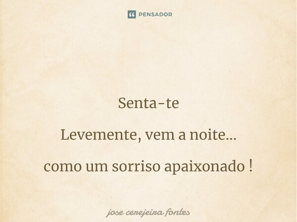 ⁠ Senta-te Levemente, vem a noite... como um sorriso apaixonado !... Frase de Jose Cerejeira Fontes.