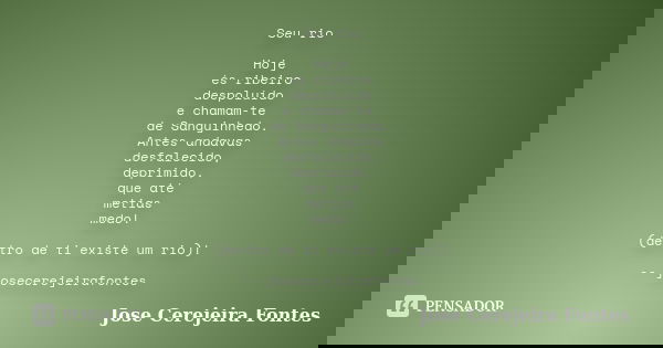 Seu rio Hoje és ribeiro despoluído e chamam-te de Sanguinhedo. Antes andavas desfalecido, deprimido, que até metias medo! (dentro de ti existe um rio)! -- josec... Frase de José Cerejeira Fontes.