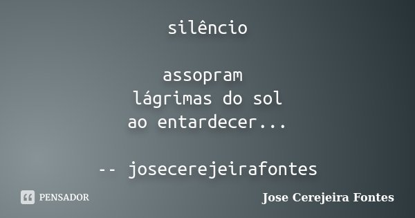 silêncio assopram lágrimas do sol ao entardecer... -- josecerejeirafontes... Frase de José Cerejeira Fontes.