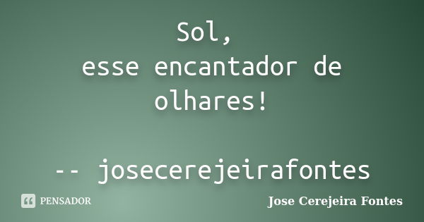 Sol, esse encantador de olhares! -- josecerejeirafontes... Frase de José Cerejeira Fontes.