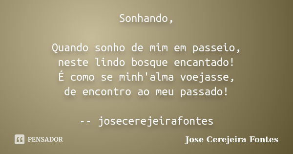 Sonhando, Quando sonho de mim em passeio, neste lindo bosque encantado! É como se minh'alma voejasse, de encontro ao meu passado! -- josecerejeirafontes... Frase de José Cerejeira Fontes.