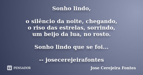 Sonho lindo, o silêncio da noite, chegando, o riso das estrelas, sorrindo, um beijo da lua, no rosto. Sonho lindo que se foi... -- josecerejeirafontes... Frase de Jose Cerejeira Fontes.