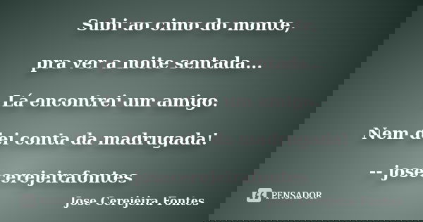 Subi ao cimo do monte, pra ver a noite sentada... Lá encontrei um amigo. Nem dei conta da madrugada! -- josecerejeirafontes... Frase de José Cerejeira Fontes.