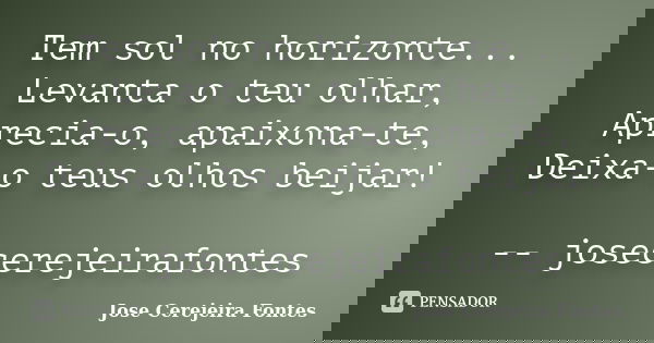 Tem sol no horizonte... Levanta o teu olhar, Aprecia-o, apaixona-te, Deixa-o teus olhos beijar! -- josecerejeirafontes... Frase de jose cerejeira fontes.