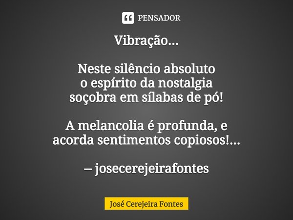 ⁠Vibração... Neste silêncio absoluto
o espírito da nostalgia
soçobra em sílabas de pó! A melancolia é profunda, e
acorda sentimentos copiosos!... -- josecerejei... Frase de Jose Cerejeira Fontes.