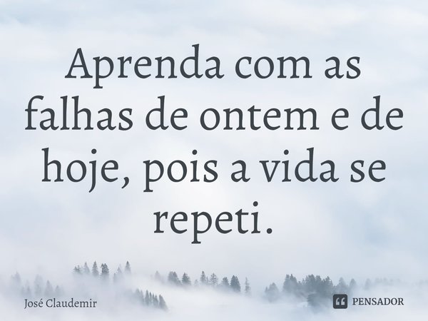 ⁠Aprenda com as falhas de ontem e de hoje, pois a vida se repeti.... Frase de José Claudemir.