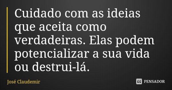 Cuidado com as ideias que aceita como verdadeiras. Elas podem potencializar a sua vida ou destrui-lá.... Frase de José Claudemir.