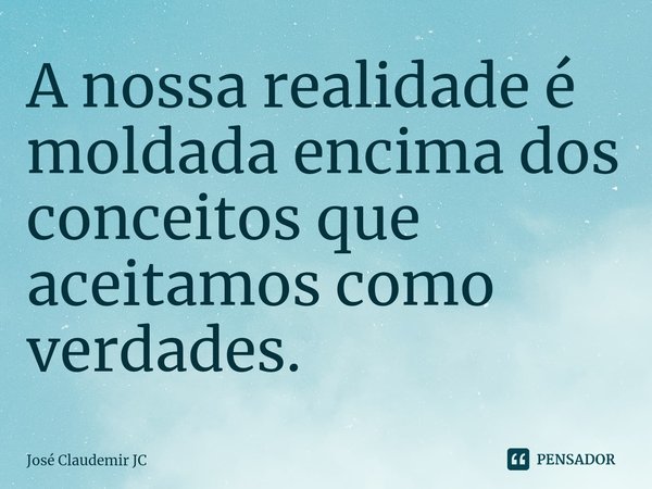 ⁠A nossa realidade é moldada encima dos conceitos que aceitamos como verdades.... Frase de José Claudemir JC.