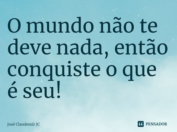 ⁠O mundo não te deve nada, então conquiste o que é seu!... Frase de José Claudemir JC.