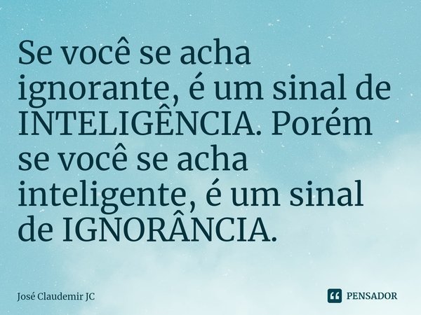 ⁠Se você se acha ignorante, é um sinal de INTELIGÊNCIA. Porém se você se acha inteligente, é um sinal de IGNORÂNCIA.... Frase de José Claudemir JC.