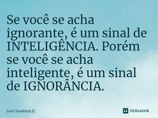 ⁠Se você se acha ignorante, é um sinal de INTELIGÊNCIA. Porém se você se acha inteligente, é um sinal de IGNORÂNCIA.... Frase de José Claudemir JC.