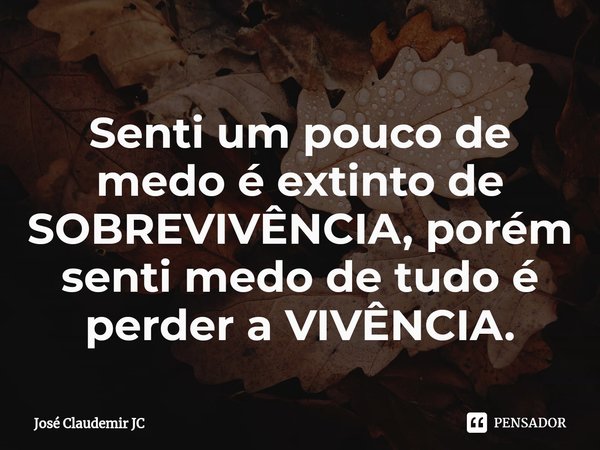 ⁠Senti um pouco de medo é extinto de SOBREVIVÊNCIA, porém senti medo de tudo é perder a VIVÊNCIA.... Frase de José Claudemir JC.