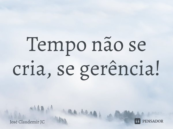 ⁠Tempo não se cria, se gerência!... Frase de José Claudemir JC.