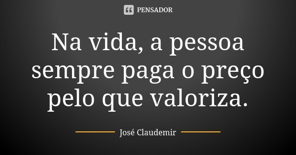 Na vida, a pessoa sempre paga o preço pelo que valoriza.... Frase de José Claudemir.