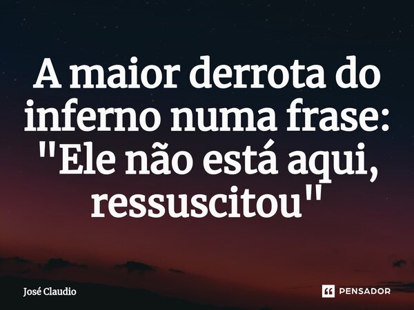 A maior derrota do inferno numa frase: "Ele não está aqui, ressuscitou"... Frase de José Claudio.