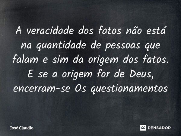 A veracidade dos fatos não está na quantidade de pessoas que falam e sim da origem dos fatos. E se a origem for de Deus, encerram-se Os questionamentos... Frase de José Claudio.