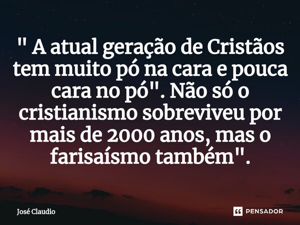 ⁠⁠" A atual geração de Cristãos tem muito pó na cara e pouca cara no pó ". Não só o cristianismo sobreviveu por mais de 2000 anos, mas o farisaísmo ta... Frase de José Claudio.