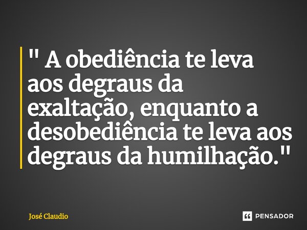 " ⁠A obediência te leva aos degraus da exaltação, enquanto a desobediência te leva aos degraus da humilhação."... Frase de José Claudio.