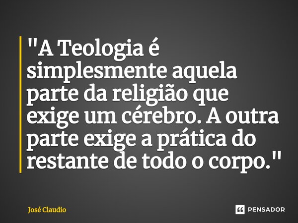 "⁠A Teologia é simplesmente aquela parte da religião que exige um cérebro. A outra parte exige a prática do restante de todo o corpo."... Frase de José Claudio.