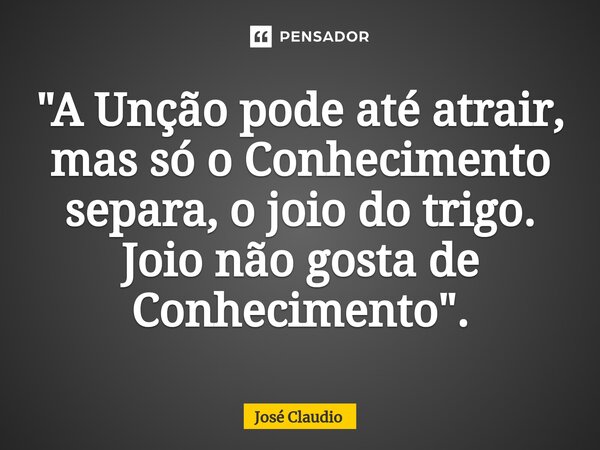 "A Unção pode até atrair, mas só o Conhecimento separa, o joio do trigo. Joio não gosta de Conhecimento ".... Frase de José Claudio.