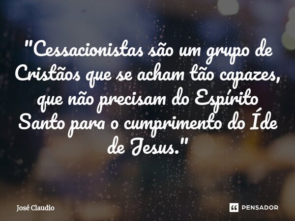 ⁠⁠"Cessacionistas são um grupo de Cristãos que se acham tão capazes, que não precisam do Espírito Santo para o cumprimento do Íde de Jesus."... Frase de José Claudio.