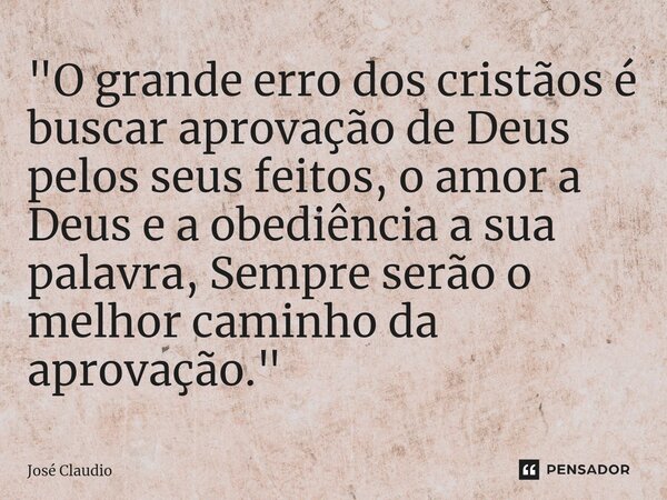"O grande ⁠erro dos cristãos é buscar aprovação de Deus pelos seus feitos, o amor a Deus e a obediência a sua palavra, Sempre serão o melhor caminho da apr... Frase de José Claudio.