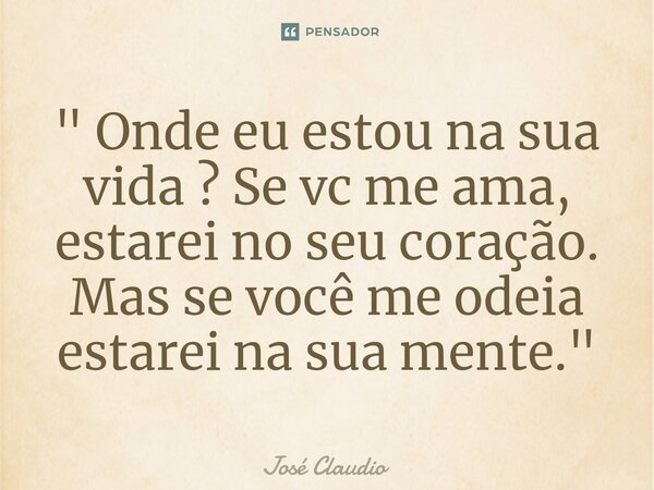 ⁠" Onde eu estou na sua vida ? Se vc me ama, estarei no seu coração. Mas se você me odeia estarei na sua mente."... Frase de José Claudio.