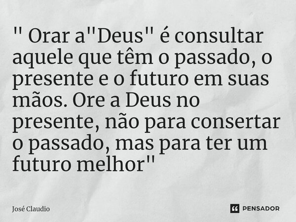 " ⁠Orar a "Deus" é consultar aquele que têm o passado, o presente e o futuro em suas mãos. Ore a Deus no presente, não para consertar o passado, ... Frase de José Claudio.