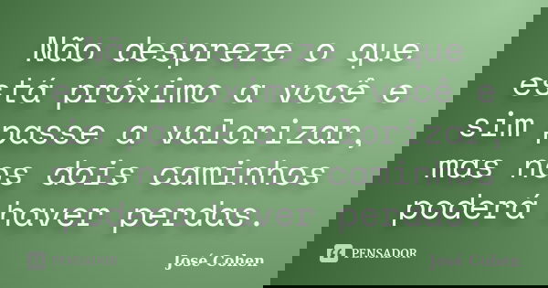 Não despreze o que está próximo a você e sim passe a valorizar, mas nos dois caminhos poderá haver perdas.... Frase de José Cohen.