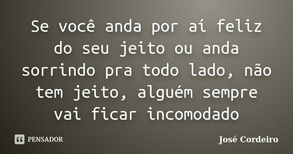 Se você anda por aí feliz do seu jeito ou anda sorrindo pra todo lado, não tem jeito, alguém sempre vai ficar incomodado... Frase de José Cordeiro.