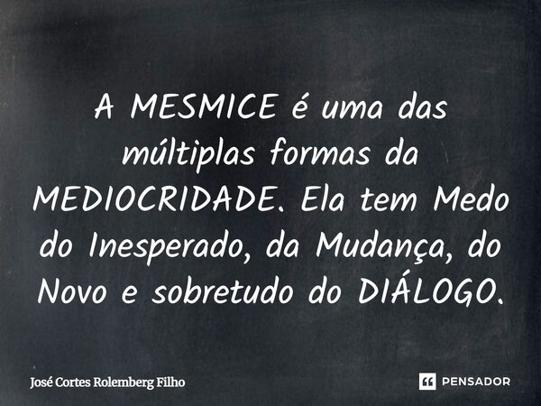 A MESMICE é uma das múltiplas formas da MEDIOCRIDADE. Ela tem Medo do Inesperado, da Mudança, do Novo e sobretudo do DIÁLOGO.... Frase de José Cortes Rolemberg Filho.