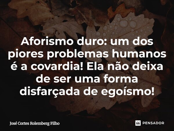 Aforismo duro: um dos piores problemas humanos é a covardia! Ela não deixa de ser uma forma disfarçada de egoísmo!... Frase de José Cortes Rolemberg Filho.