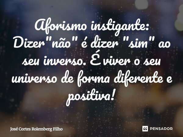 Aforismo instigante: Dizer "não" é dizer "sim" ao seu inverso. É viver o seu universo de forma diferente e positiva!... Frase de José Cortes Rolemberg Filho.