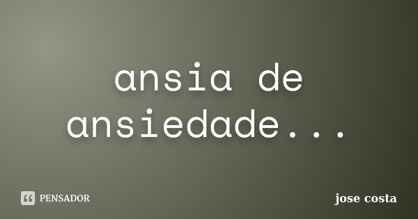 ansia de ansiedade...... Frase de José Costa.