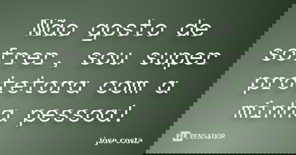Não gosto de sofrer, sou super protetora com a minha pessoa!... Frase de José Costa.