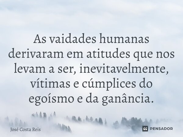 ⁠As vaidades humanas derivaram em atitudes que nos levam a ser, inevitavelmente, vítimas e cúmplices do egoísmo e da ganância.... Frase de José Costa Reis.