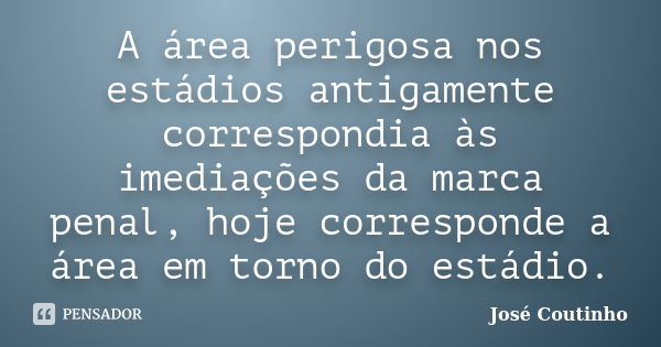 A área perigosa nos estádios antigamente correspondia às imediações da marca penal, hoje corresponde a área em torno do estádio.... Frase de José Coutinho.