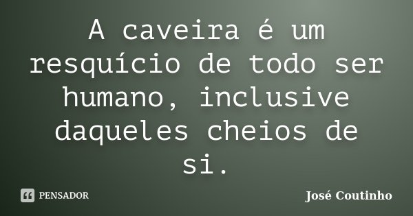 A caveira é um resquício de todo ser humano, inclusive daqueles cheios de si.... Frase de José Coutinho.