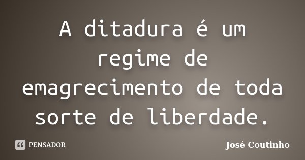 A ditadura é um regime de emagrecimento de toda sorte de liberdade.... Frase de José Coutinho.