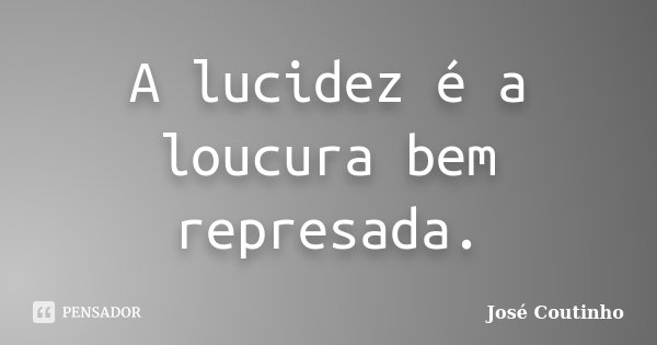 A lucidez é a loucura bem represada.... Frase de José Coutinho.