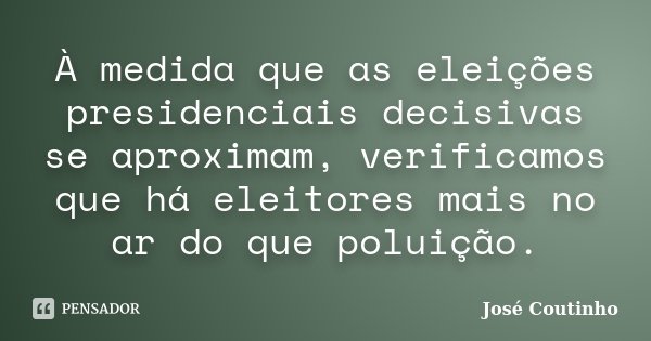 À medida que as eleições presidenciais decisivas se aproximam, verificamos que há eleitores mais no ar do que poluição.... Frase de José Coutinho.