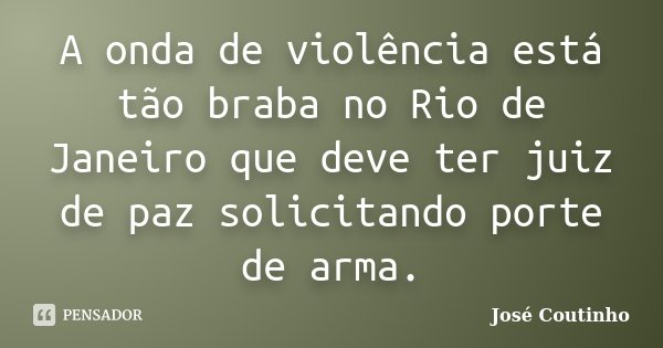 A onda de violência está tão braba no Rio de Janeiro que deve ter juiz de paz solicitando porte de arma.... Frase de José Coutinho.