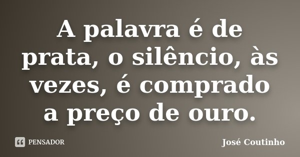 A palavra é de prata, o silêncio, às vezes, é comprado a preço de ouro.... Frase de José Coutinho.