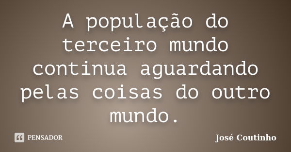 A população do terceiro mundo continua aguardando pelas coisas do outro mundo.... Frase de José Coutinho.