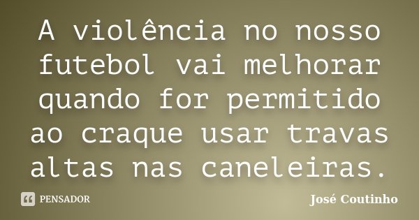 A violência no nosso futebol vai melhorar quando for permitido ao craque usar travas altas nas caneleiras.... Frase de José Coutinho.
