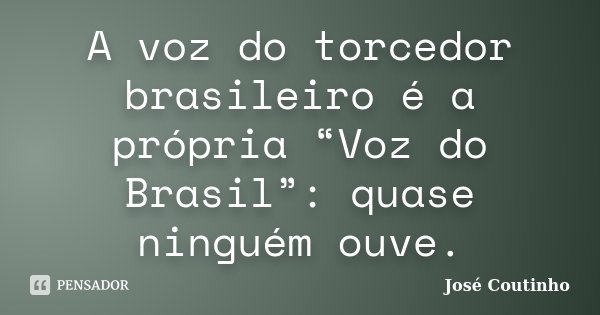 A voz do torcedor brasileiro é a própria “Voz do Brasil”: quase ninguém ouve.... Frase de José Coutinho.